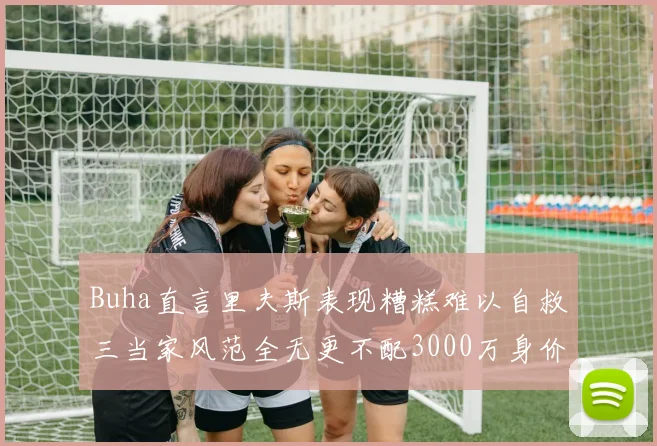 Buha直言里夫斯表现糟糕难以自救三当家风范全无更不配3000万身价