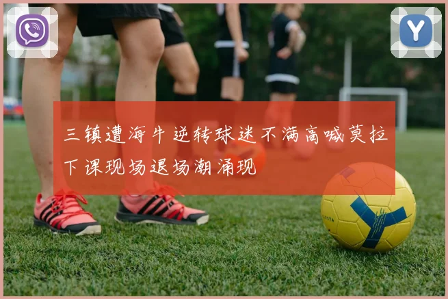 三镇遭海牛逆转球迷不满高喊莫拉下课现场退场潮涌现