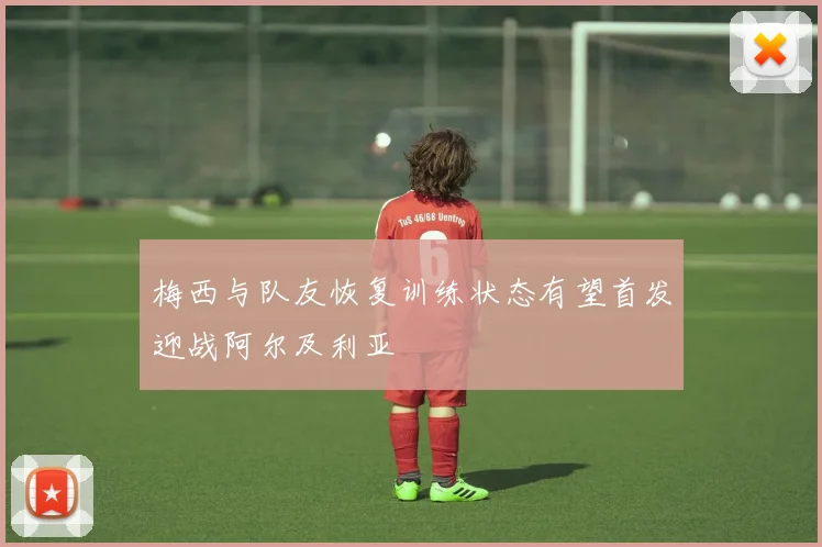 梅西与队友恢复训练状态有望首发迎战阿尔及利亚