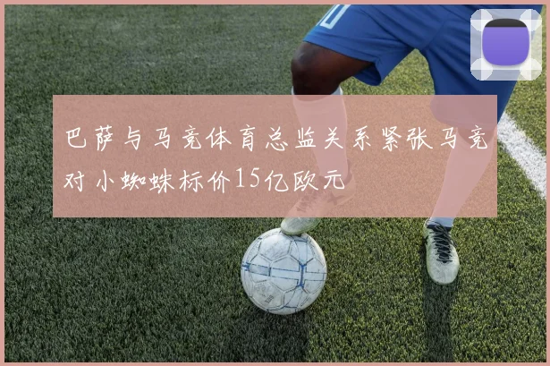 巴萨与马竞体育总监关系紧张马竞对小蜘蛛标价15亿欧元