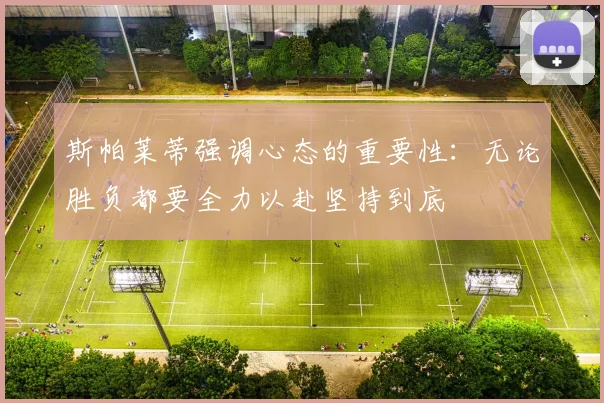 斯帕莱蒂强调心态的重要性：无论胜负都要全力以赴坚持到底