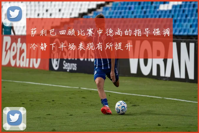萨利巴回顾比赛中德尚的指导强调冷静下半场表现有所提升