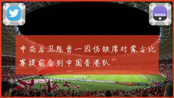 申花后卫陈晋一因伤缺席对蒙古比赛提前告别中国香港队