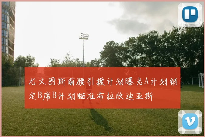 尤文图斯前腰引援计划曝光A计划锁定B席B计划瞄准布拉欣迪亚斯
