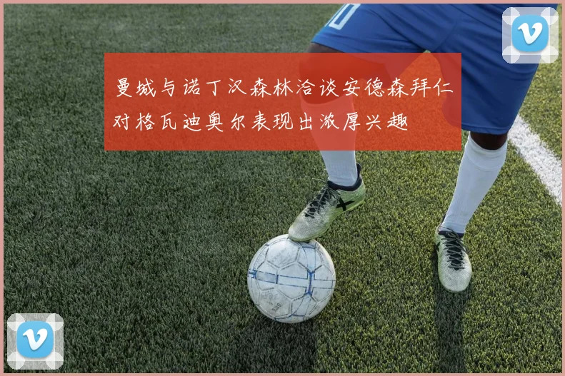 曼城与诺丁汉森林洽谈安德森拜仁对格瓦迪奥尔表现出浓厚兴趣