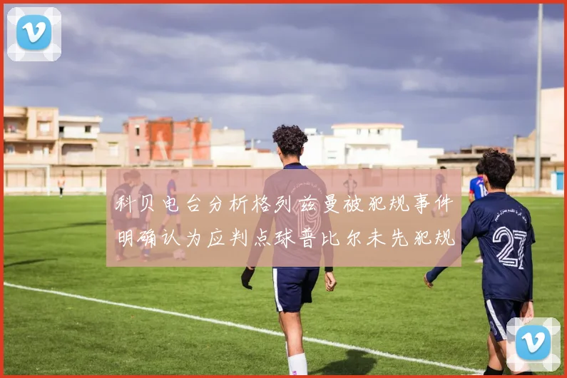科贝电台分析格列兹曼被犯规事件明确认为应判点球普比尔未先犯规