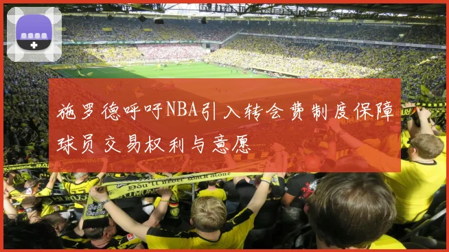 施罗德呼吁NBA引入转会费制度保障球员交易权利与意愿