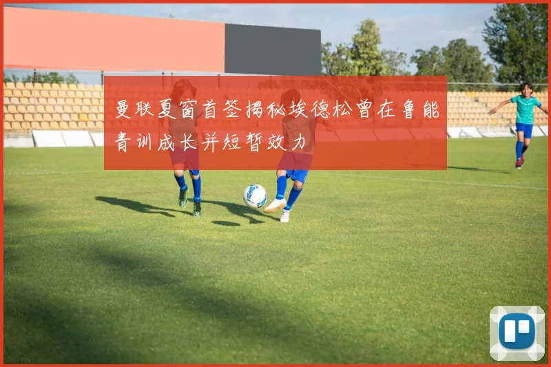 曼联夏窗首签揭秘埃德松曾在鲁能青训成长并短暂效力