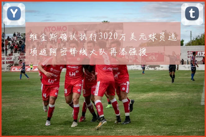 维金斯确认执行3020万美元球员选项迈阿密锋线大队再添强援