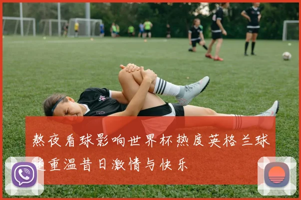 熬夜看球影响世界杯热度英格兰球迷重温昔日激情与快乐