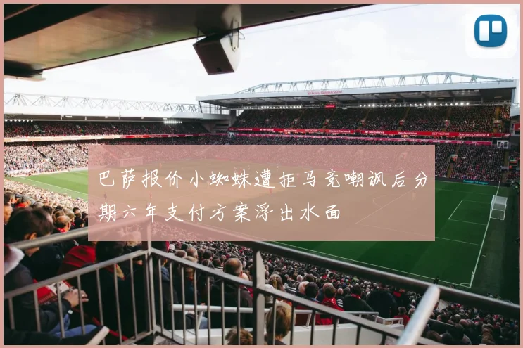 巴萨报价小蜘蛛遭拒马竞嘲讽后分期六年支付方案浮出水面