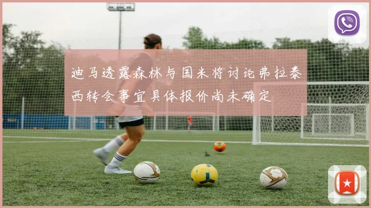 迪马透露森林与国米将讨论弗拉泰西转会事宜具体报价尚未确定