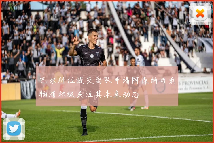 巴尔科拉提交离队申请阿森纳与利物浦积极关注其未来动态