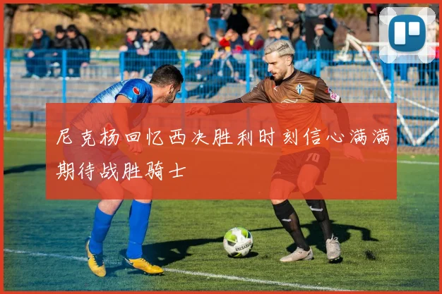 尼克杨回忆西决胜利时刻信心满满期待战胜骑士